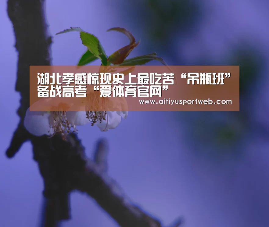 湖北孝感惊现史上最吃苦“吊瓶班”备战高考“爱体育官网”(图2) 爱体育