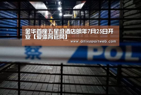 金华首座五星级酒店明年7月25日开业【爱体育官网】(图3) 爱体育官网