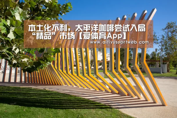 本土化不利,太平洋咖啡尝试入局“精品”市场【爱体育App】(图1) 爱体育直播