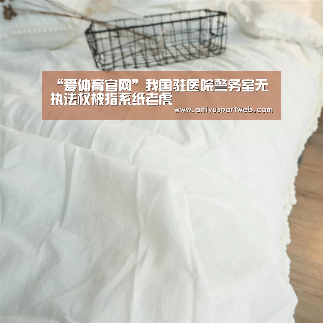 “爱体育官网”我国驻医院警务室无执法权被指系纸老虎(图3) 爱体育