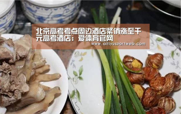 北京高考考点周边酒店紧俏涨至千元高考酒店:爱体育官网(图4) 爱体育App