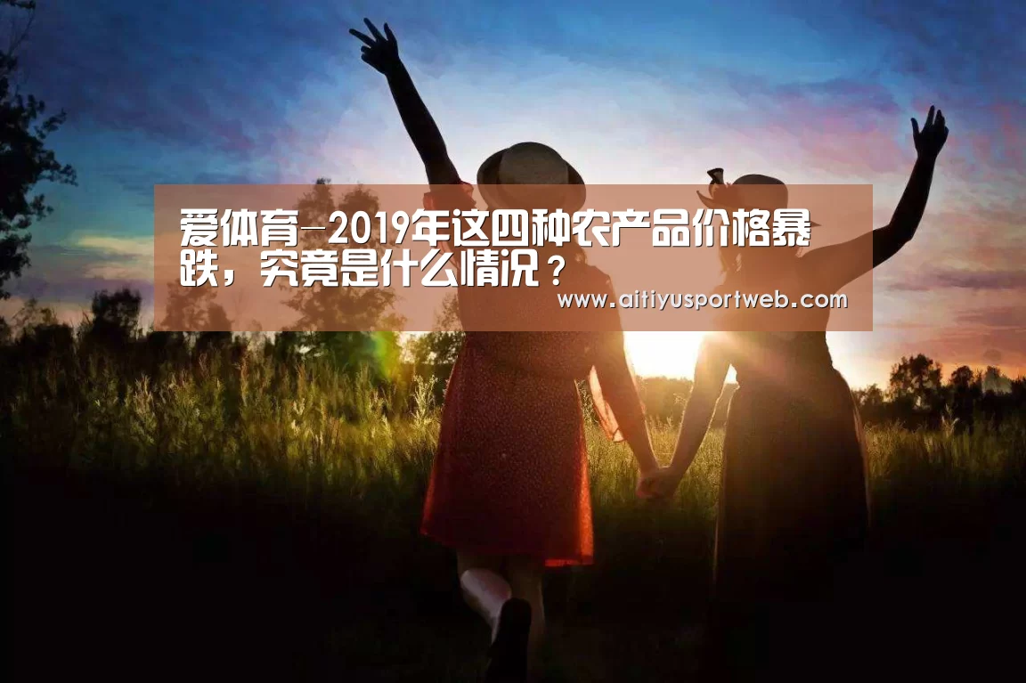 爱体育-2019年这四种农产品价格暴跌,究竟是什么情况?(图1) 爱体育官网