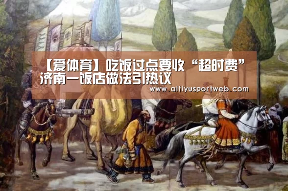 【爱体育】吃饭过点要收“超时费”济南一饭店做法引热议(图3) 爱体育App