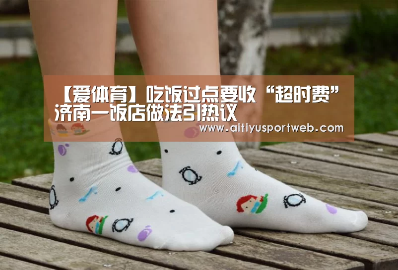 【爱体育】吃饭过点要收“超时费”济南一饭店做法引热议(图2) 爱体育直播