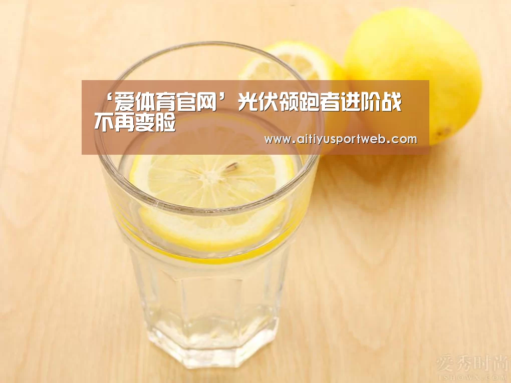 ‘爱体育官网’光伏领跑者进阶战―不再变脸(图1) 爱体育直播