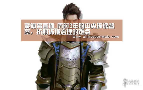 爱体育直播_历时3年的中央环保督察,折射环境治理的难点(图2) 爱体育官网