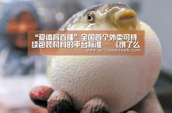 “爱体育直播”全国首个外卖可持续包装材料的平台标准--《饿了么蓝色星球商户标准》全面上线(图2) 爱体育直播