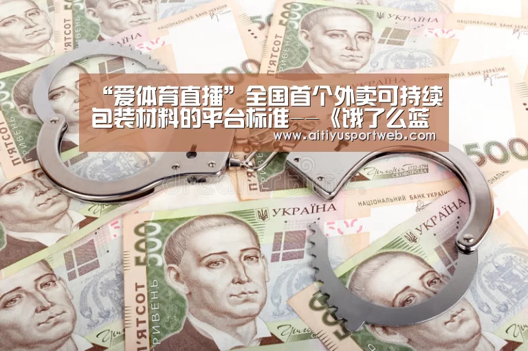 “爱体育直播”全国首个外卖可持续包装材料的平台标准--《饿了么蓝色星球商户标准》全面上线(图1) 爱体育官网