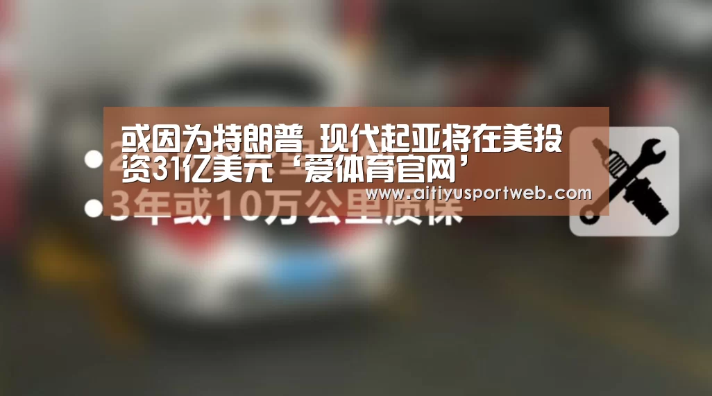 或因为特朗普 现代起亚将在美投资31亿美元‘爱体育官网’(图1) 爱体育App