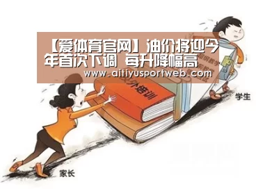 【爱体育官网】油价将迎今年首次下调 每升降幅高达0.32元(图2) 爱体育